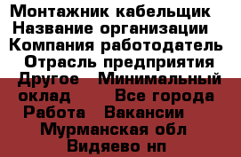 Монтажник-кабельщик › Название организации ­ Компания-работодатель › Отрасль предприятия ­ Другое › Минимальный оклад ­ 1 - Все города Работа » Вакансии   . Мурманская обл.,Видяево нп